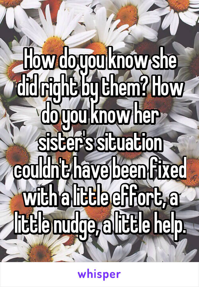 How do you know she did right by them? How do you know her sister's situation couldn't have been fixed with a little effort, a little nudge, a little help.