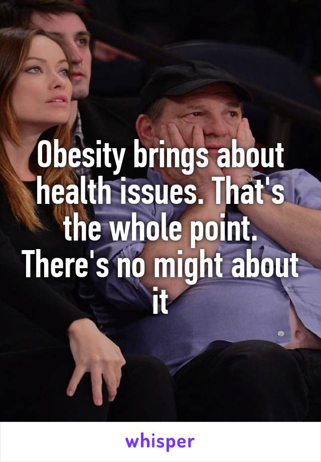 Obesity brings about health issues. That's the whole point. There's no might about it