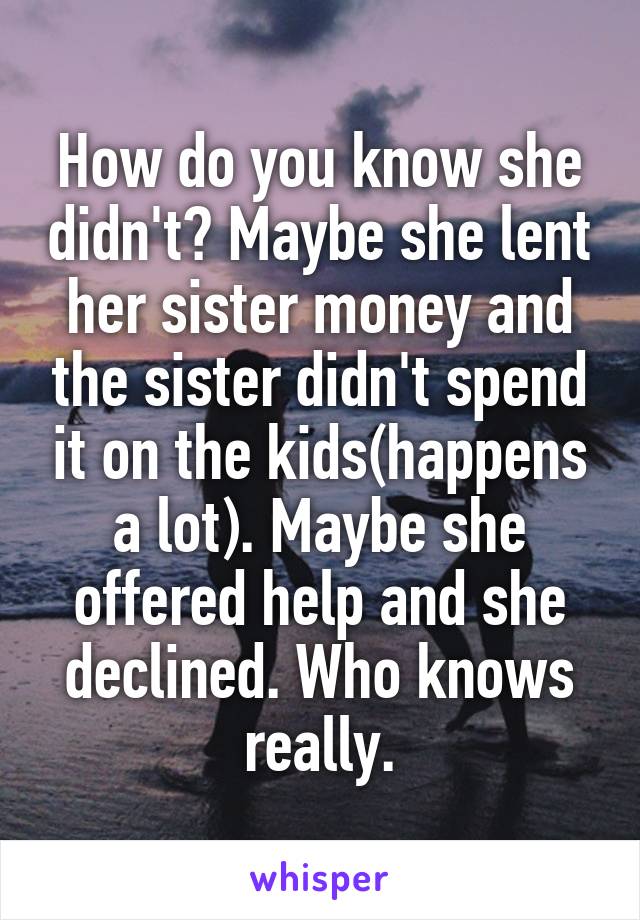 How do you know she didn't? Maybe she lent her sister money and the sister didn't spend it on the kids(happens a lot). Maybe she offered help and she declined. Who knows really.