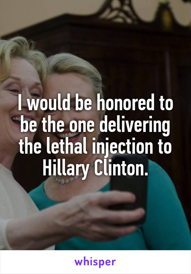 I would be honored to be the one delivering the lethal injection to Hillary Clinton.