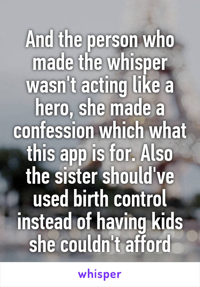 And the person who made the whisper wasn't acting like a hero, she made a confession which what this app is for. Also the sister should've used birth control instead of having kids she couldn't afford