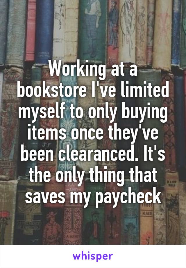 Working at a bookstore I've limited myself to only buying items once they've been clearanced. It's the only thing that saves my paycheck