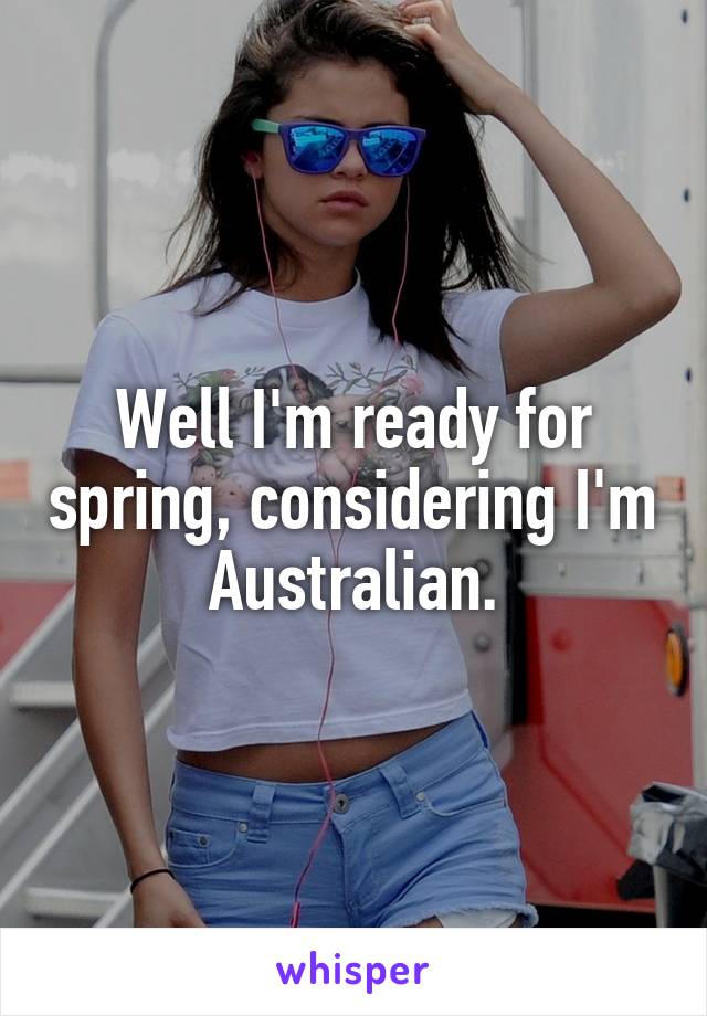 Well I'm ready for spring, considering I'm Australian.