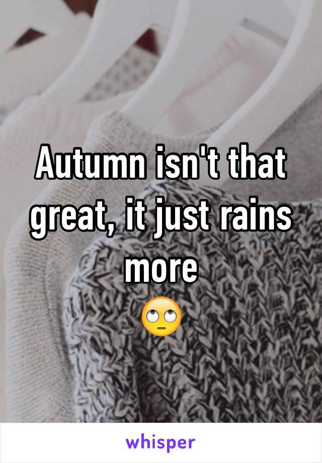 Autumn isn't that great, it just rains more 
🙄