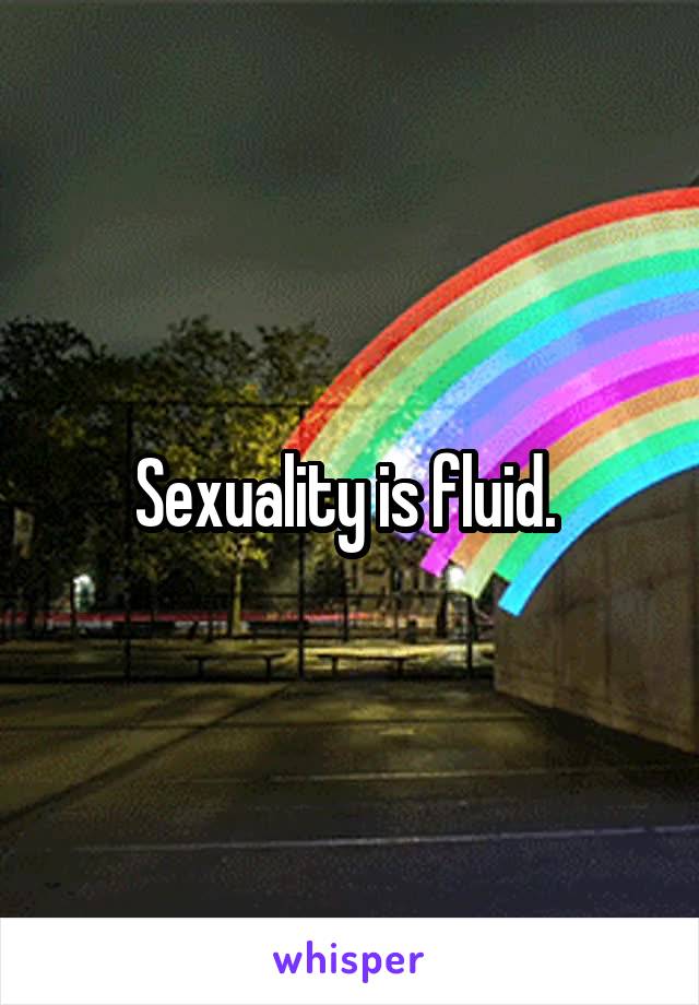 Sexuality is fluid. 