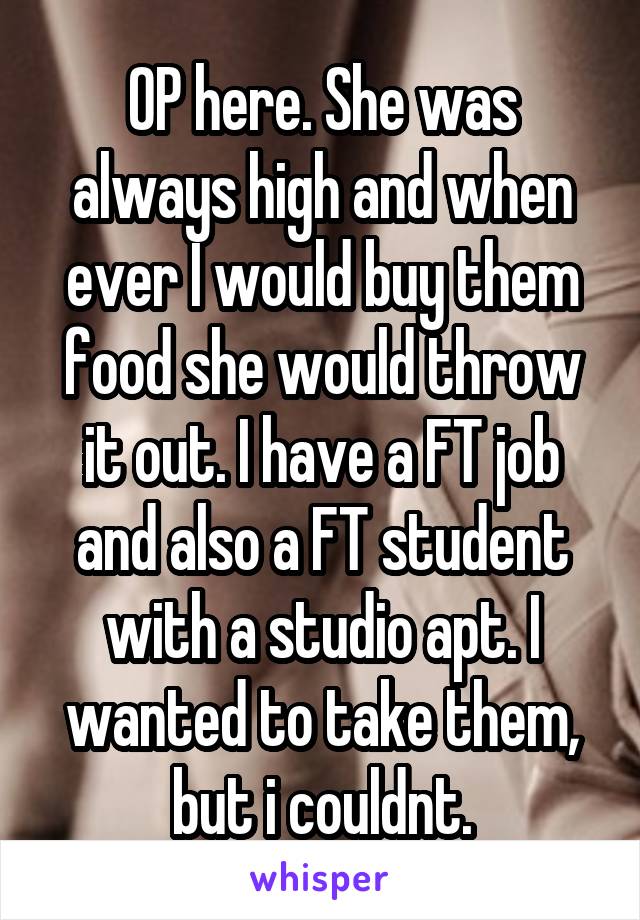 OP here. She was always high and when ever I would buy them food she would throw it out. I have a FT job and also a FT student with a studio apt. I wanted to take them, but i couldnt.