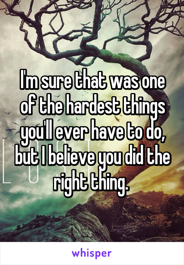 I'm sure that was one of the hardest things you'll ever have to do, but I believe you did the right thing. 