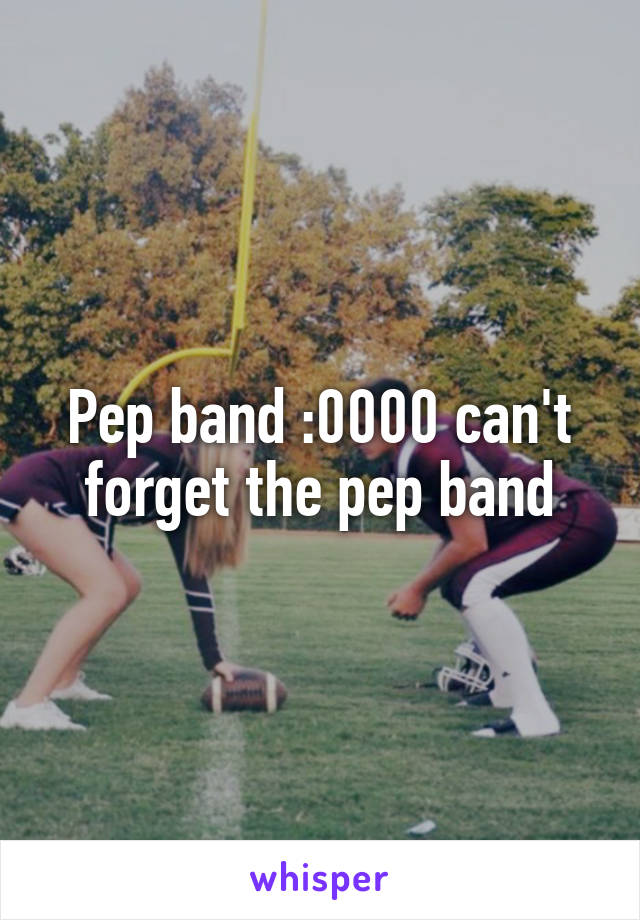 Pep band :0000 can't forget the pep band