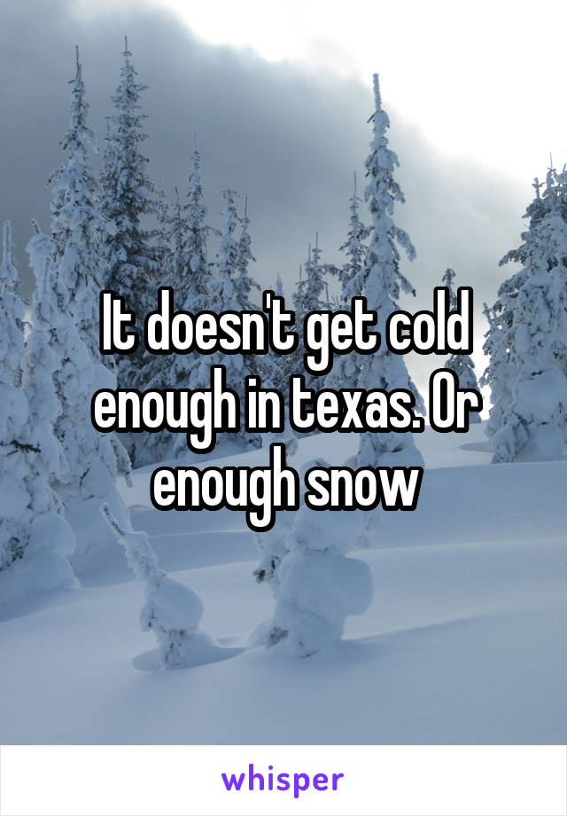 It doesn't get cold enough in texas. Or enough snow