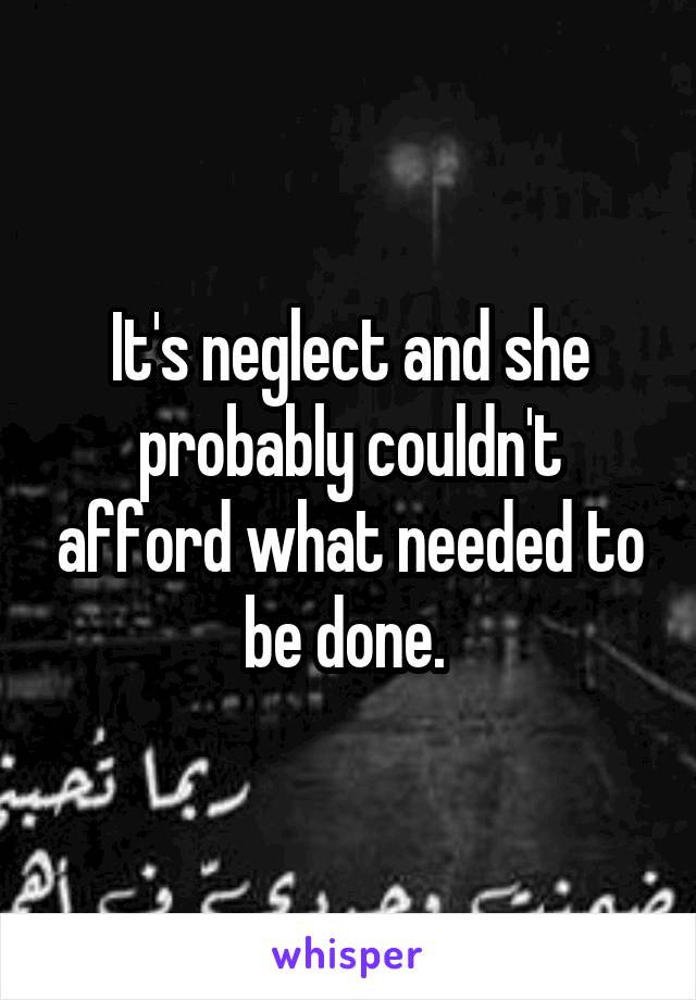 It's neglect and she probably couldn't afford what needed to be done. 