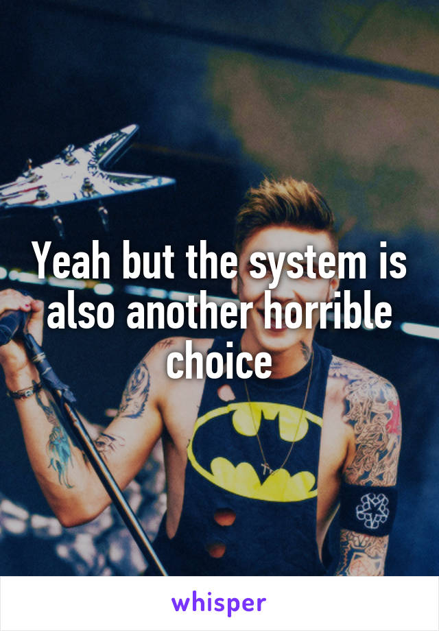 Yeah but the system is also another horrible choice