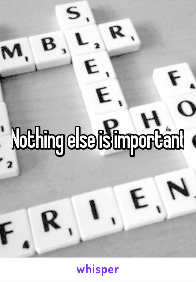Nothing else is important