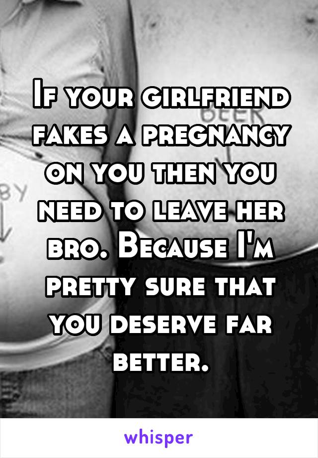 If your girlfriend fakes a pregnancy on you then you need to leave her bro. Because I'm pretty sure that you deserve far better.