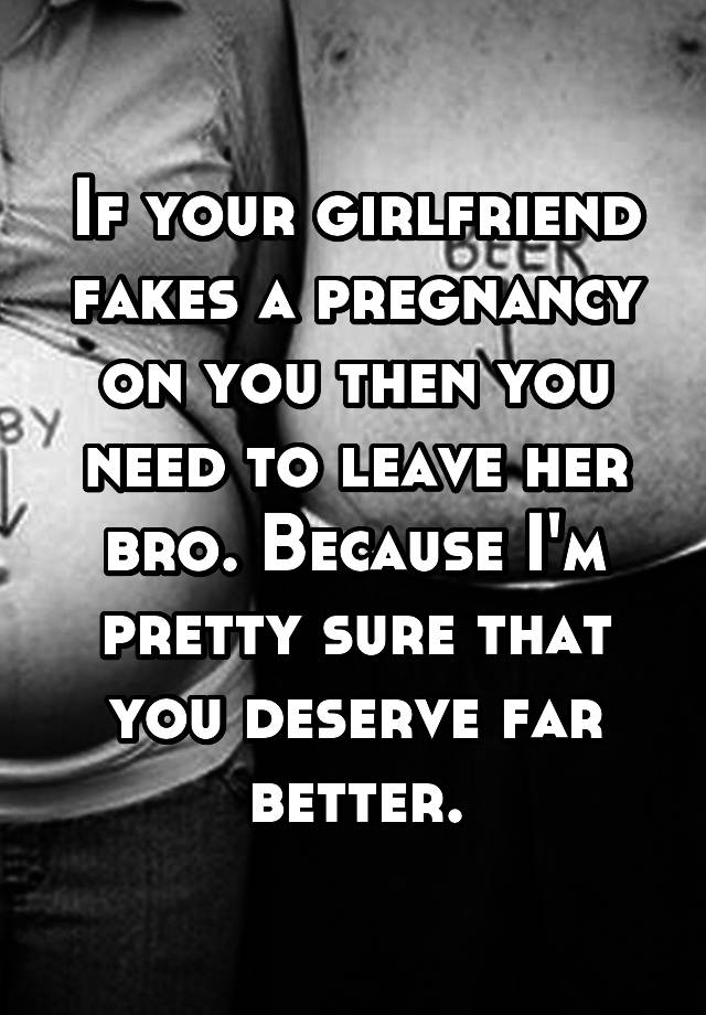 If your girlfriend fakes a pregnancy on you then you need to leave her bro. Because I'm pretty sure that you deserve far better.