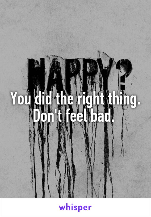 You did the right thing. Don't feel bad. 