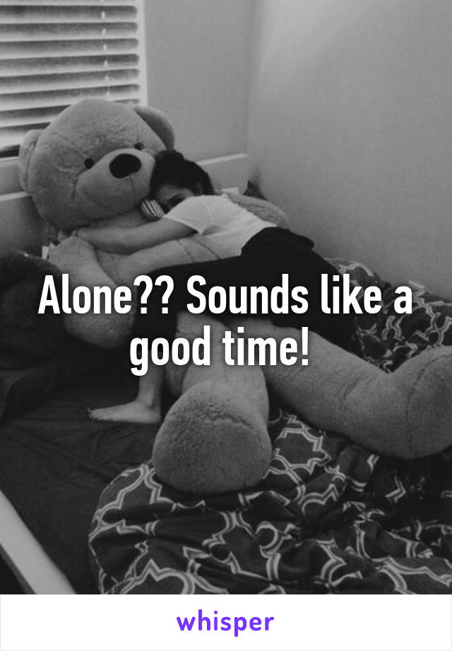 Alone?? Sounds like a good time! 
