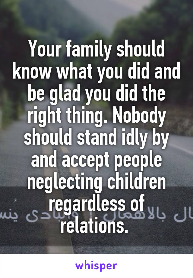 Your family should know what you did and be glad you did the right thing. Nobody should stand idly by and accept people neglecting children regardless of relations. 