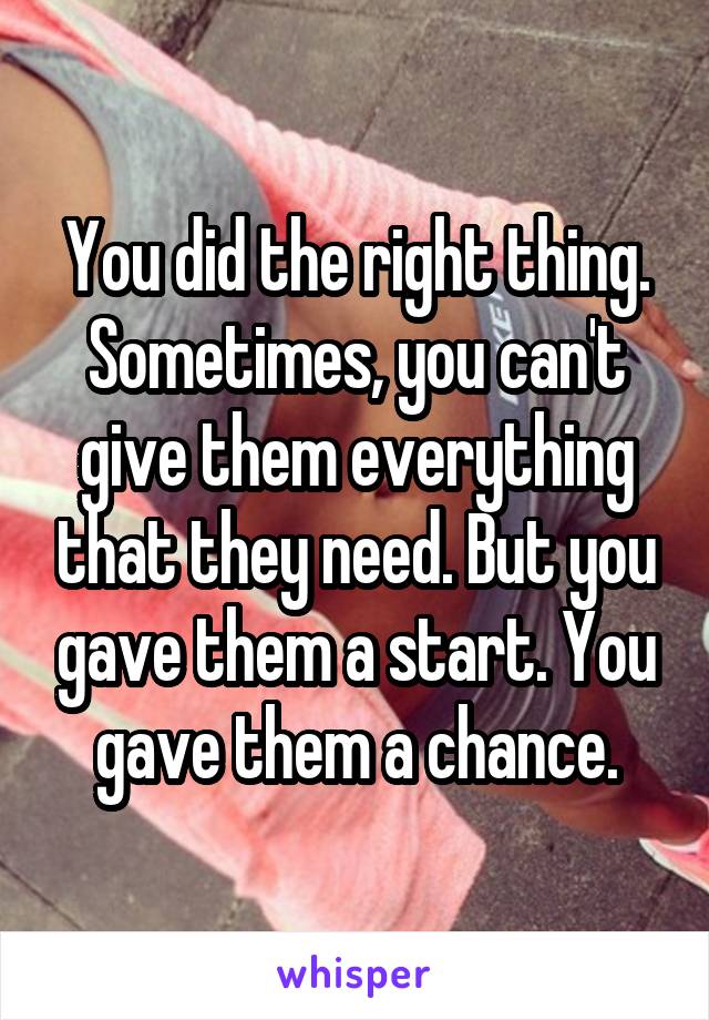 You did the right thing.
Sometimes, you can't give them everything that they need. But you gave them a start. You gave them a chance.