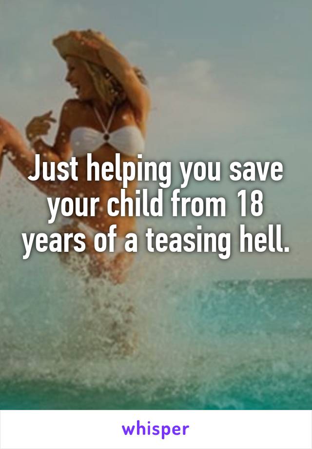 Just helping you save your child from 18 years of a teasing hell. 