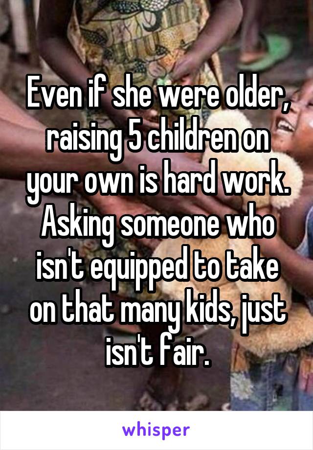 Even if she were older, raising 5 children on your own is hard work. Asking someone who isn't equipped to take on that many kids, just isn't fair.