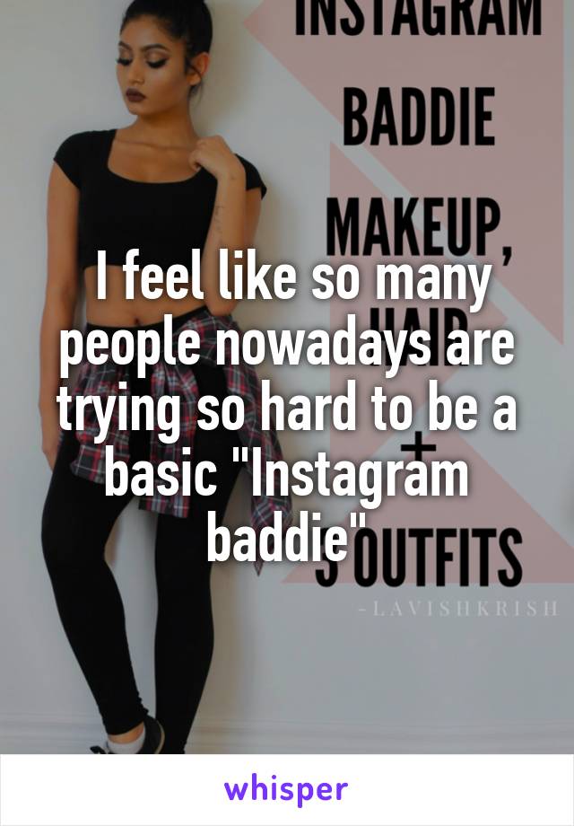  I feel like so many people nowadays are trying so hard to be a basic "Instagram baddie"