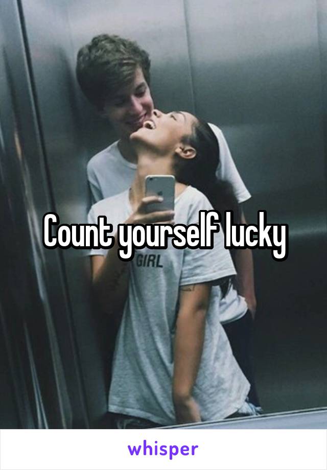 Count yourself lucky