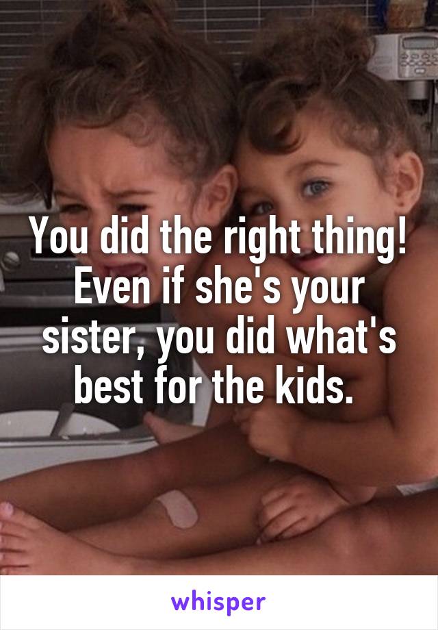 You did the right thing! Even if she's your sister, you did what's best for the kids. 