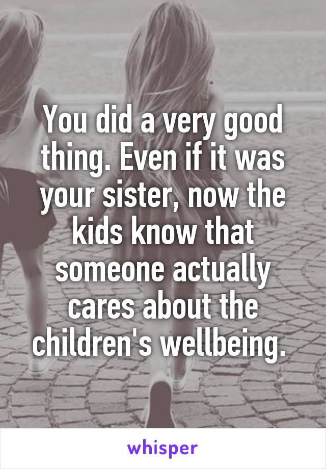 You did a very good thing. Even if it was your sister, now the kids know that someone actually cares about the children's wellbeing. 