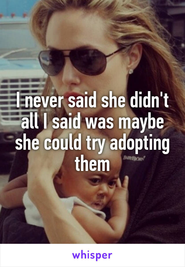 I never said she didn't all I said was maybe she could try adopting them