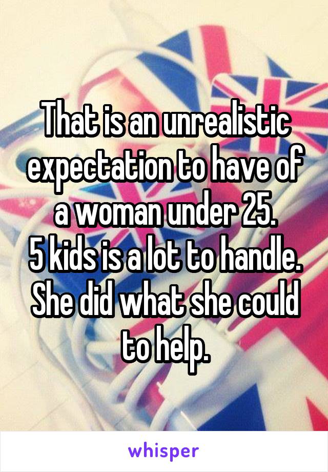 That is an unrealistic expectation to have of a woman under 25.
5 kids is a lot to handle. She did what she could to help.