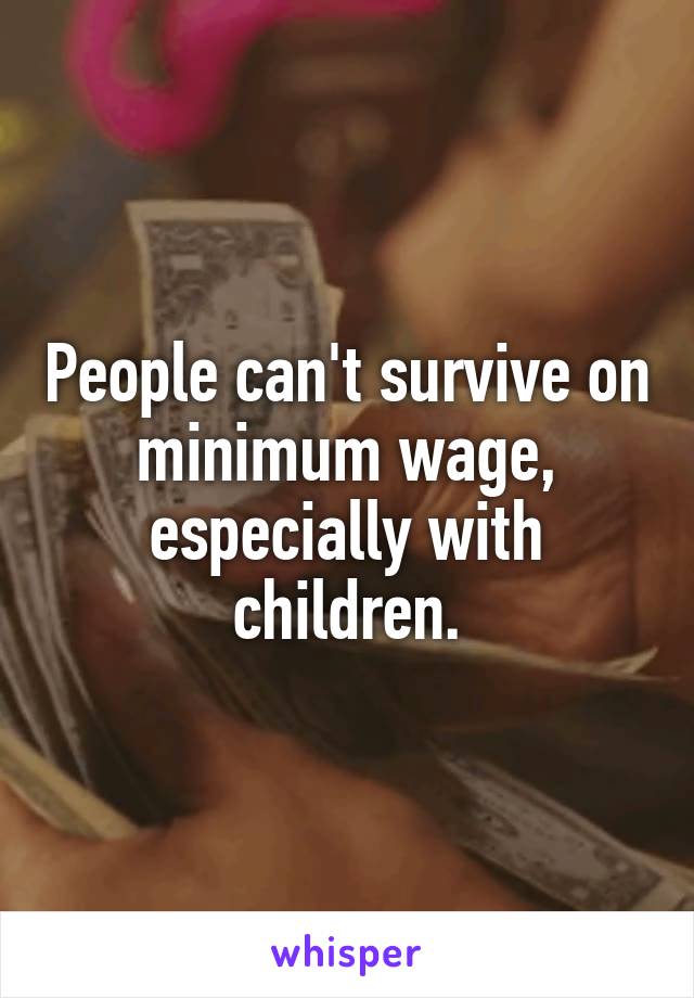 People can't survive on minimum wage, especially with children.