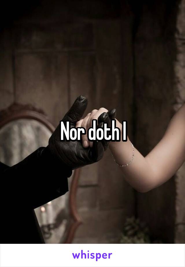 Nor doth I