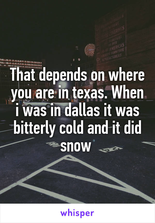 That depends on where you are in texas. When i was in dallas it was bitterly cold and it did snow 