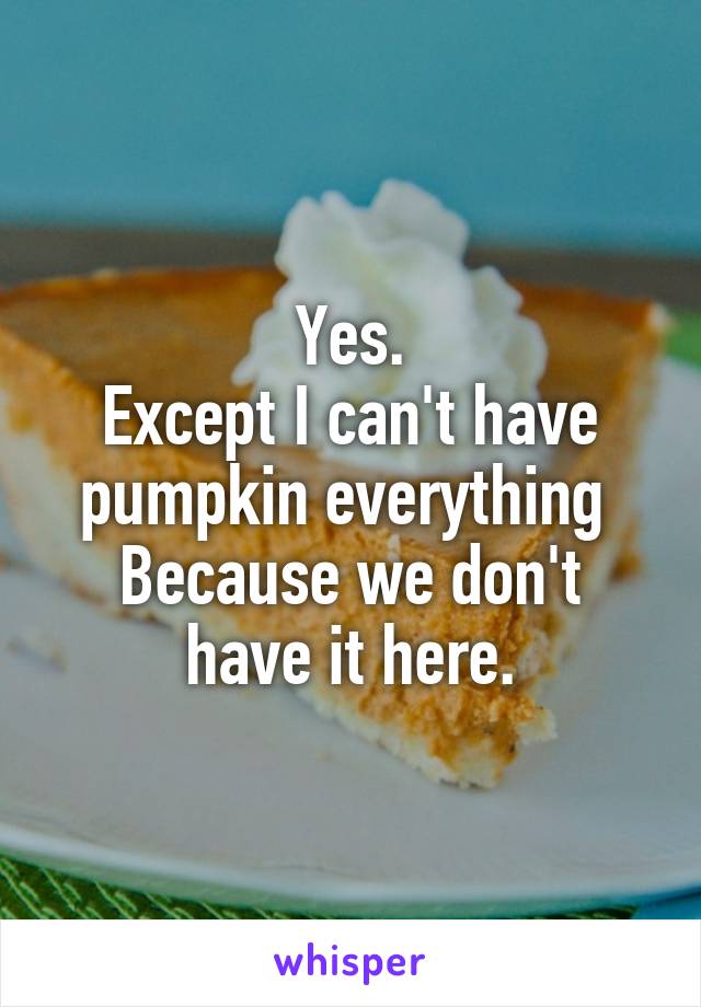 Yes.
Except I can't have pumpkin everything 
Because we don't have it here.