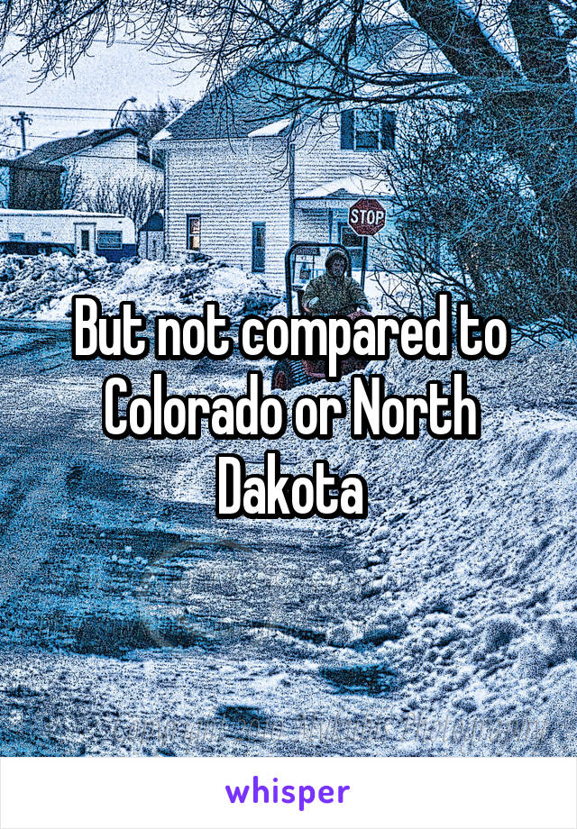 But not compared to Colorado or North Dakota