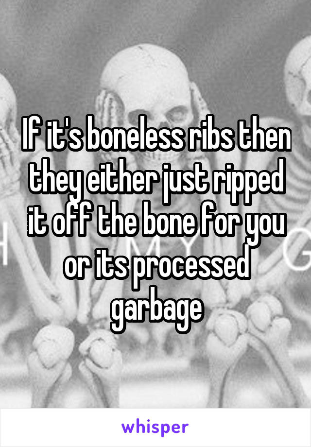 If it's boneless ribs then they either just ripped it off the bone for you or its processed garbage