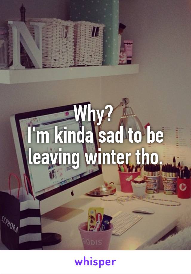 Why? 
I'm kinda sad to be leaving winter tho.