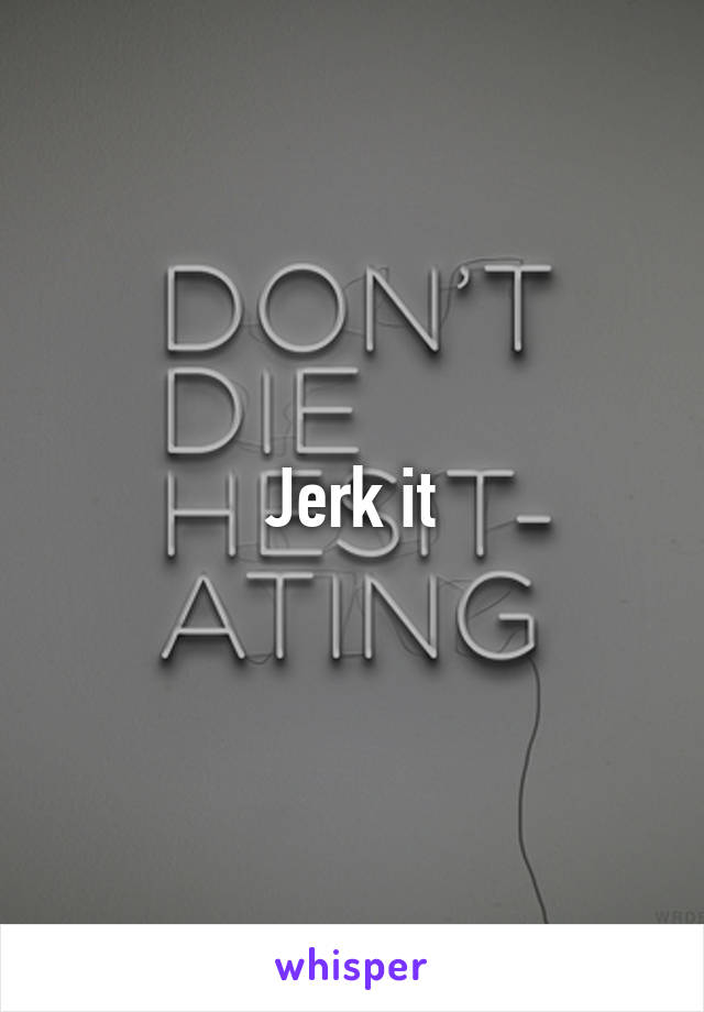Jerk it