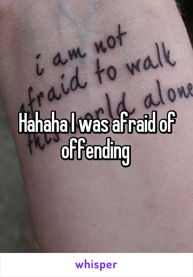 Hahaha I was afraid of offending 