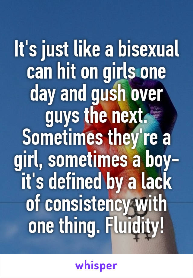 It's just like a bisexual can hit on girls one day and gush over guys the next. Sometimes they're a girl, sometimes a boy- it's defined by a lack of consistency with one thing. Fluidity!