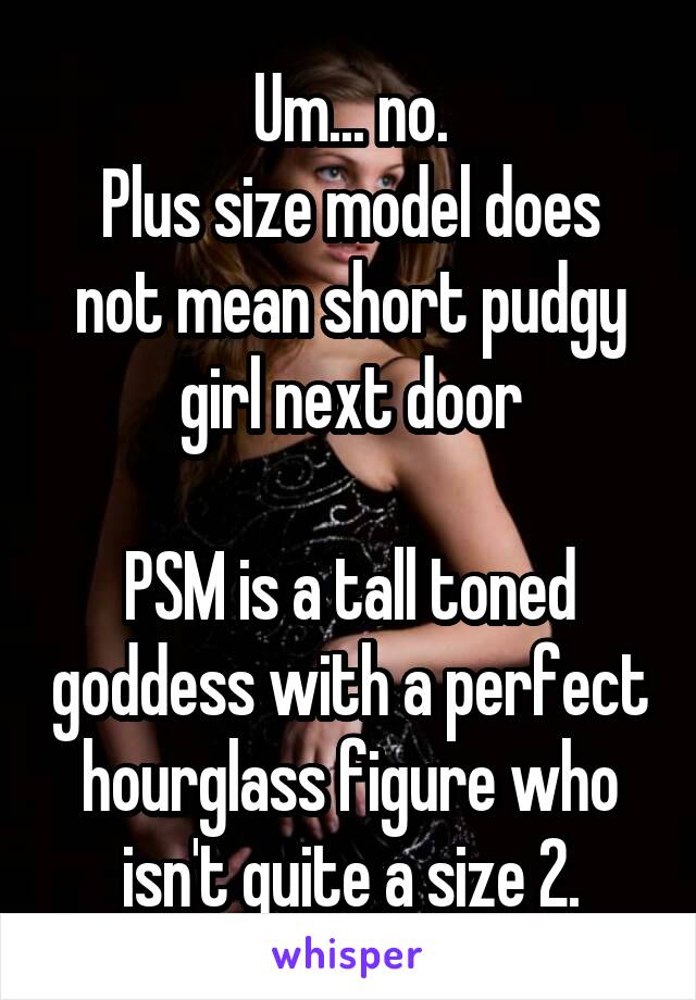 Um... no.
Plus size model does not mean short pudgy girl next door

PSM is a tall toned goddess with a perfect hourglass figure who isn't quite a size 2.