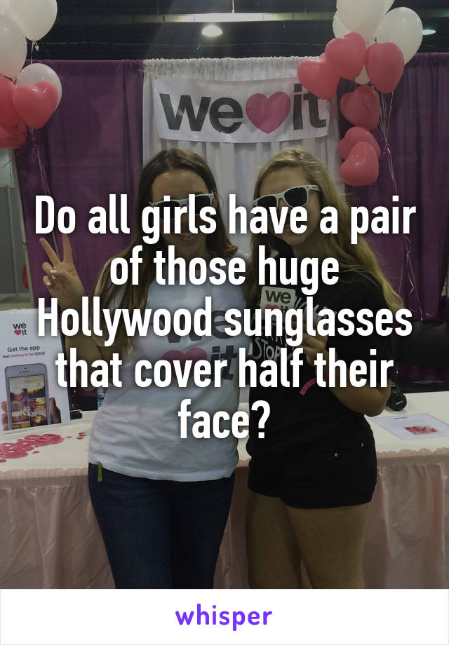Do all girls have a pair of those huge Hollywood sunglasses that cover half their face?