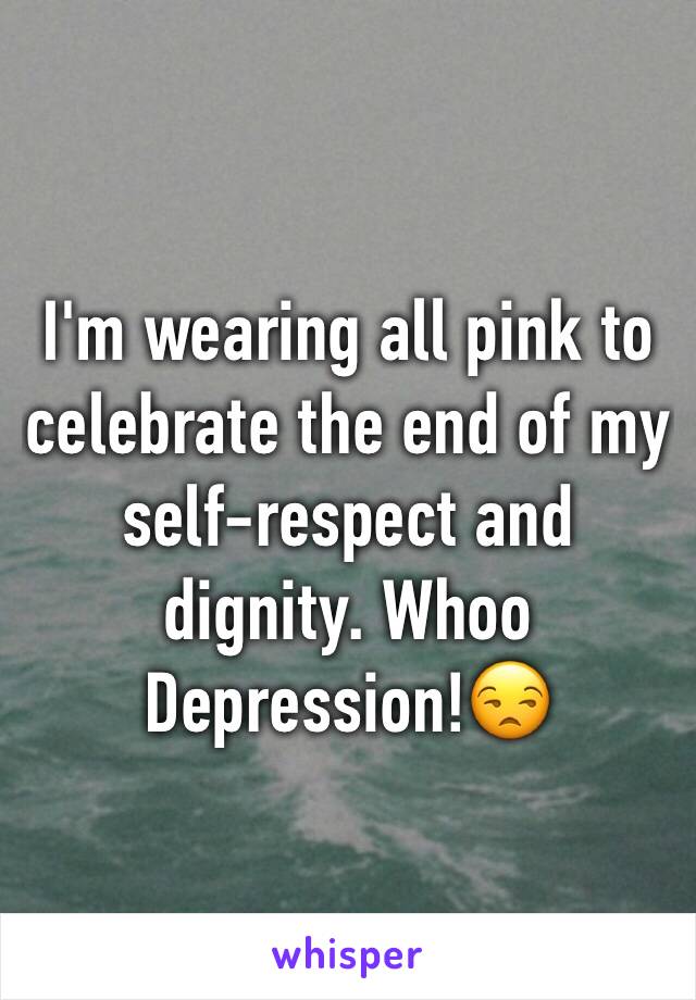 I'm wearing all pink to celebrate the end of my self-respect and dignity. Whoo Depression!😒