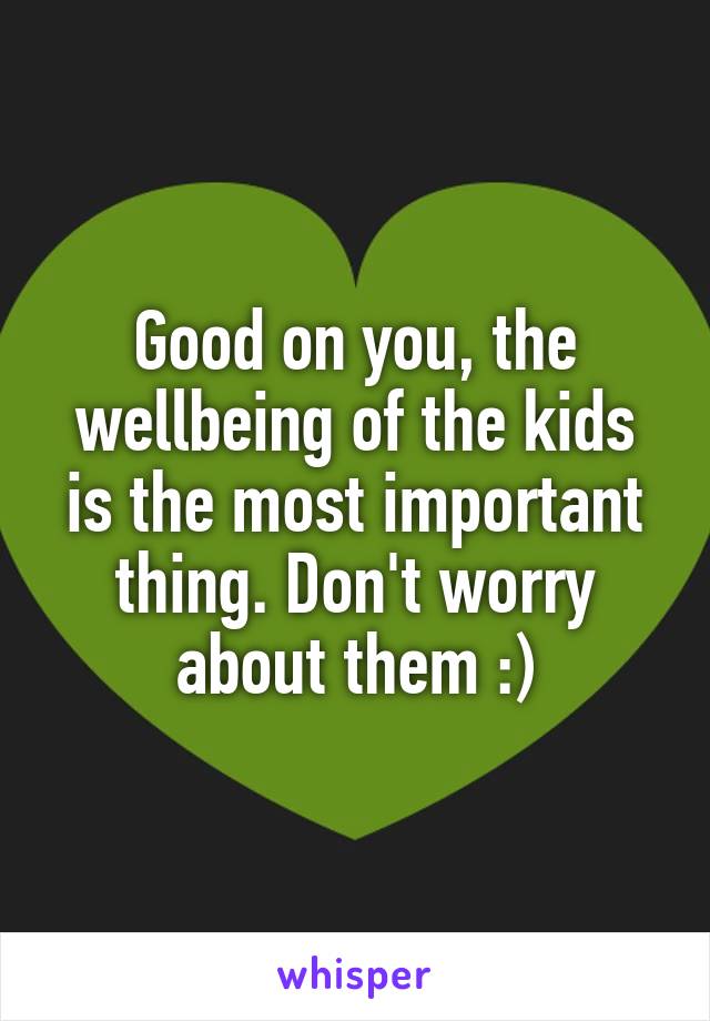 Good on you, the wellbeing of the kids is the most important thing. Don't worry about them :)