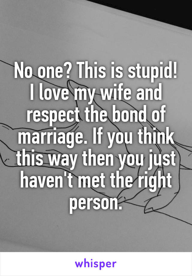 No one? This is stupid! I love my wife and respect the bond of marriage. If you think this way then you just haven't met the right person.