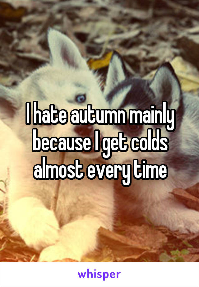I hate autumn mainly because I get colds almost every time