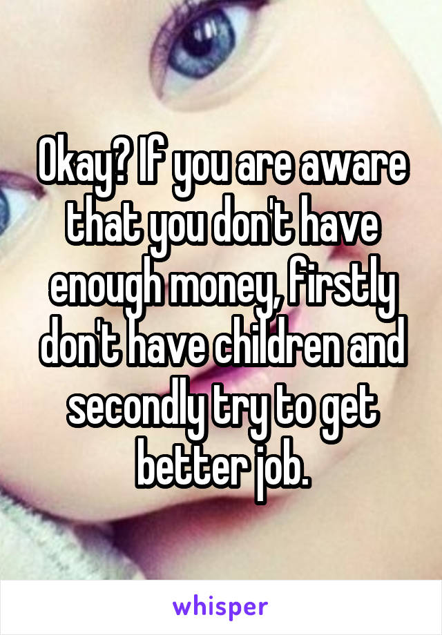 Okay? If you are aware that you don't have enough money, firstly don't have children and secondly try to get better job.