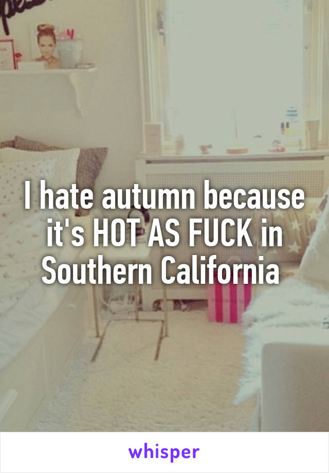 I hate autumn because it's HOT AS FUCK in Southern California 