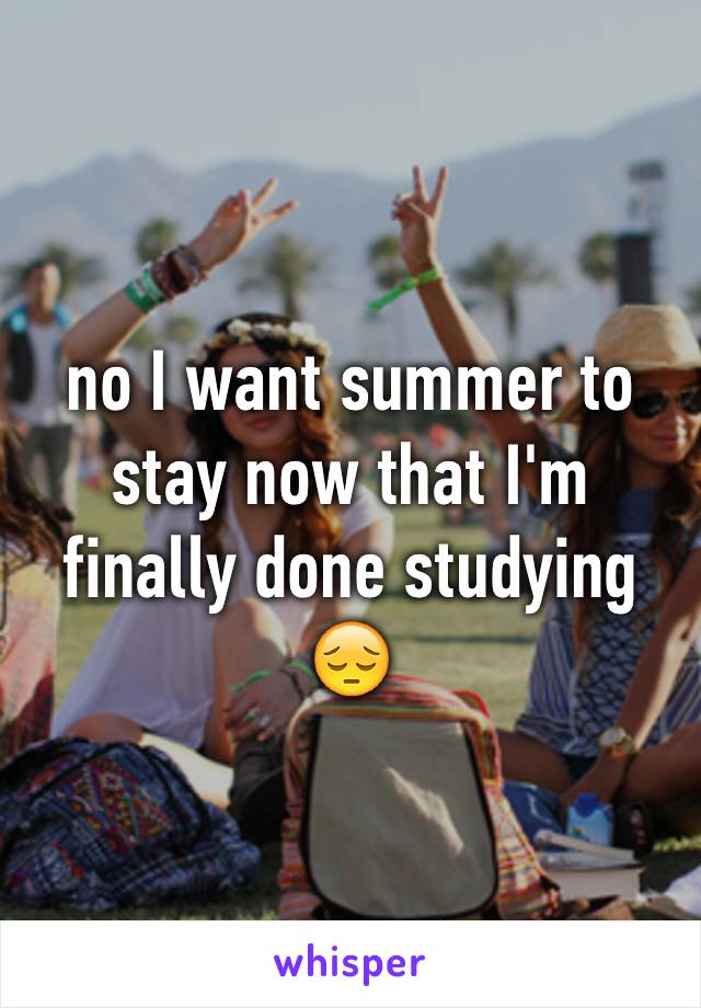 no I want summer to stay now that I'm finally done studying 😔