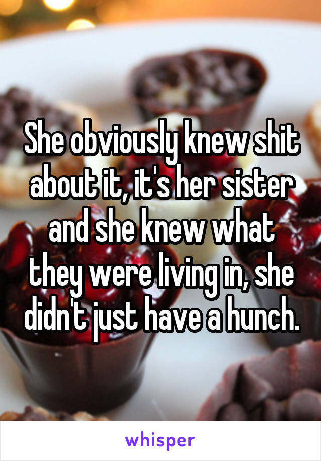 She obviously knew shit about it, it's her sister and she knew what they were living in, she didn't just have a hunch.